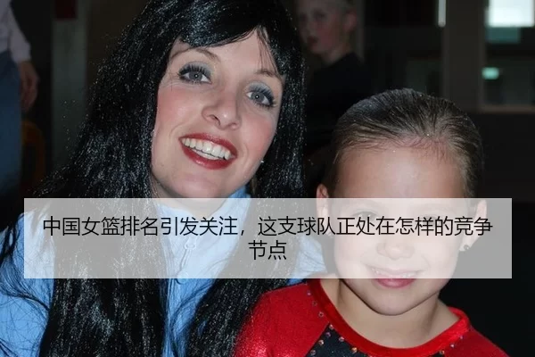 中国女篮排名引发关注,这支球队正处在怎样的竞争节点