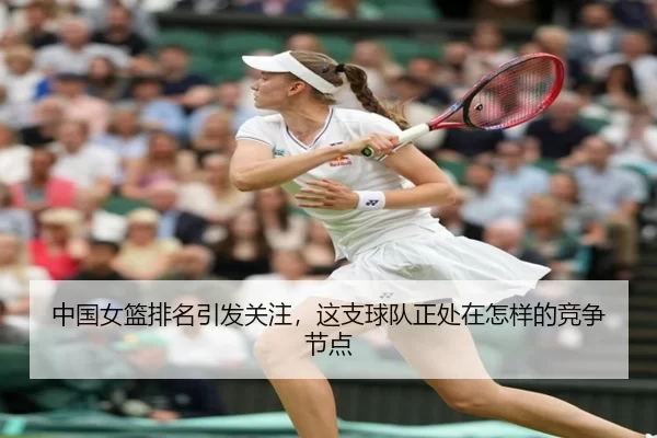 中国女篮排名引发关注,这支球队正处在怎样的竞争节点