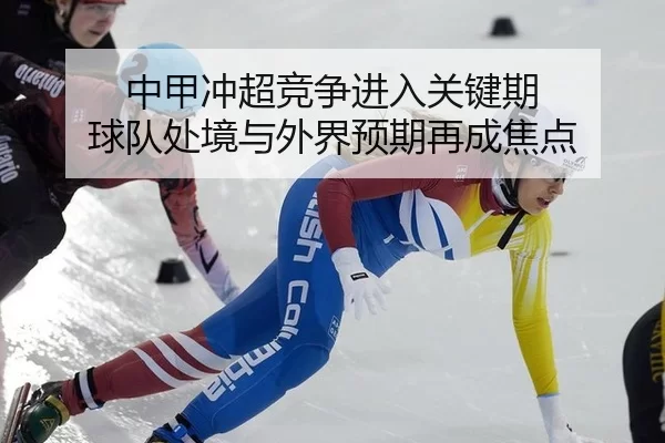 中甲冲超竞争进入关键期 球队处境与外界预期再成焦点